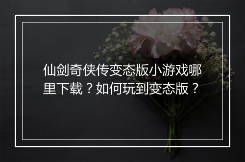 仙剑奇侠传变态版小游戏哪里下载?如何玩到变态版?