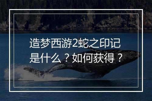 造梦西游2蛇之印记是什么?如何获得?