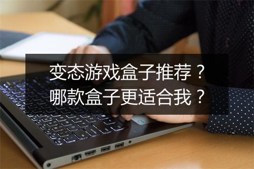 变态游戏盒子推荐？哪款盒子更适合我？
