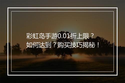 彩虹岛手游0.01折上限？如何达到？购买技巧揭秘！
