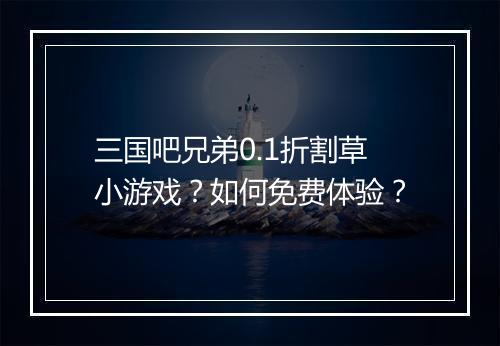 三国吧兄弟0.1折割草小游戏?如何免费体验?