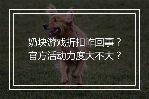 奶块游戏折扣咋回事？官方活动力度大不大？