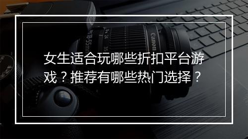 女生适合玩哪些折扣平台游戏？推荐有哪些热门选择？