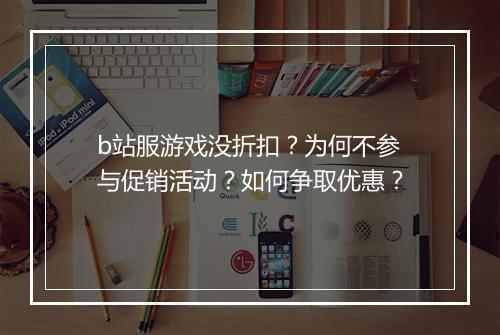 b站服游戏没折扣？为何不参与促销活动？如何争取优惠？