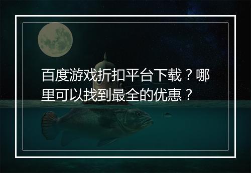 百度游戏折扣平台下载？哪里可以找到最全的优惠？