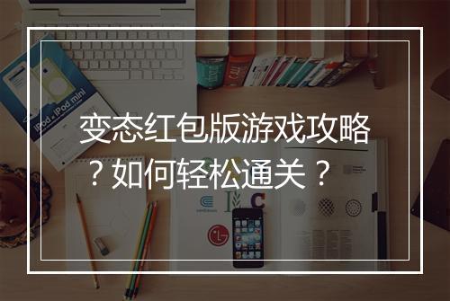 变态红包版游戏攻略?如何轻松通关?