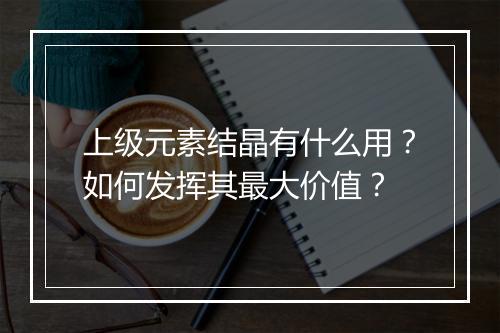 上级元素结晶有什么用？如何发挥其最大价值？