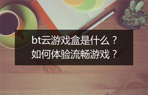 bt云游戏盒是什么？如何体验流畅游戏？