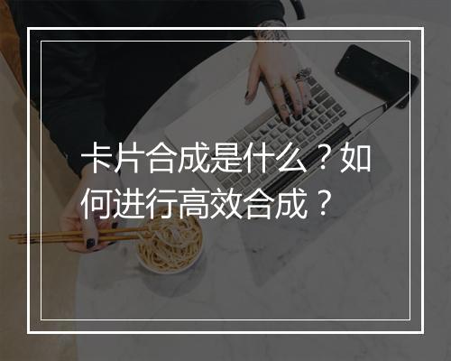 卡片合成是什么？如何进行高效合成？