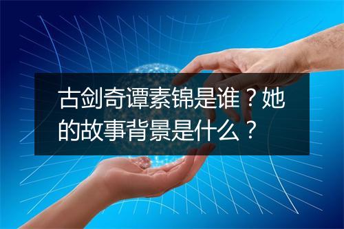 古剑奇谭素锦是谁？她的故事背景是什么？