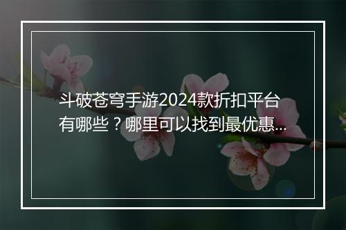 斗破苍穹手游2024款折扣平台有哪些?哪里可以找到最优惠?