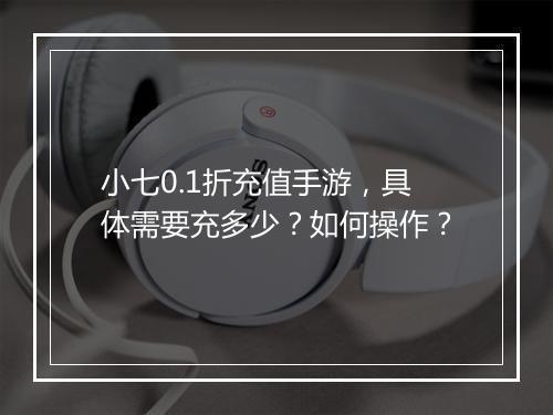 小七0.1折充值手游,具体需要充多少?如何操作?