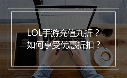 LOL手游充值九折？如何享受优惠折扣？