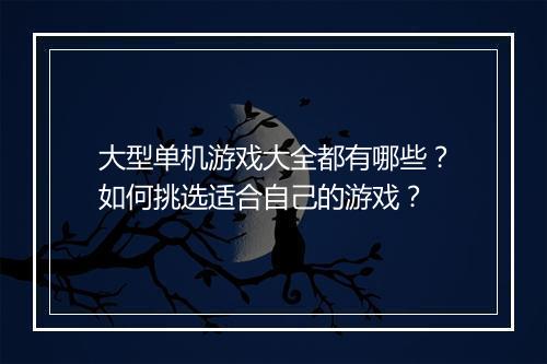大型单机游戏大全都有哪些？如何挑选适合自己的游戏？