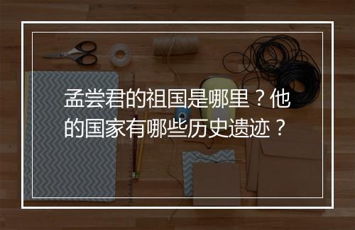 孟尝君的祖国是哪里?他的国家有哪些历史遗迹?