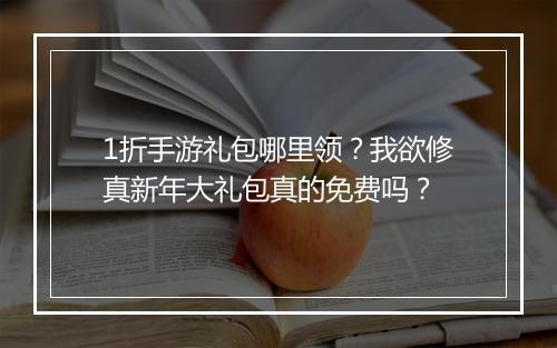 1折手游礼包哪里领？我欲修真新年大礼包真的免费吗？