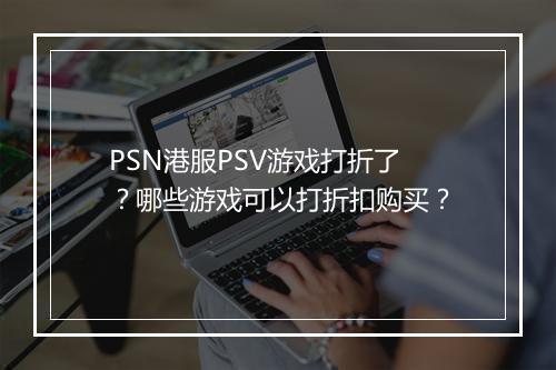 PSN港服PSV游戏打折了?哪些游戏可以打折扣购买?