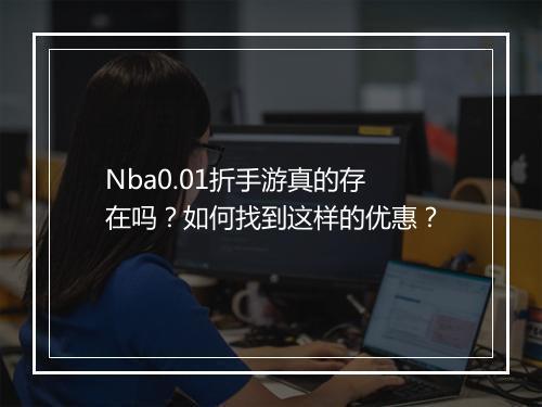 Nba0.01折手游真的存在吗?如何找到这样的优惠?