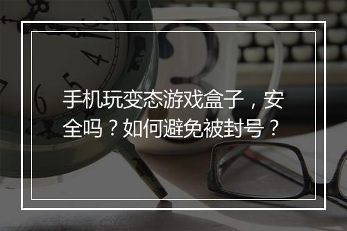 手机玩变态游戏盒子，安全吗？如何避免被封号？