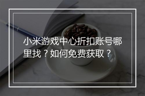 小米游戏中心折扣账号哪里找？如何免费获取？