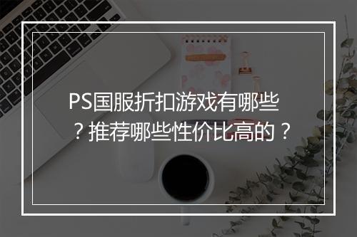 PS国服折扣游戏有哪些?推荐哪些性价比高的?
