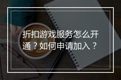 折扣游戏服务怎么开通？如何申请加入？