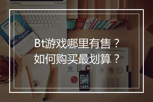 Bt游戏哪里有售？如何购买最划算？