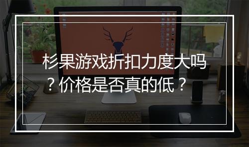 杉果游戏折扣力度大吗?价格是否真的低?