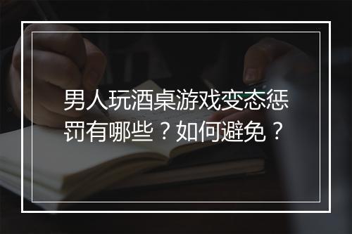 男人玩酒桌游戏变态惩罚有哪些？如何避免？