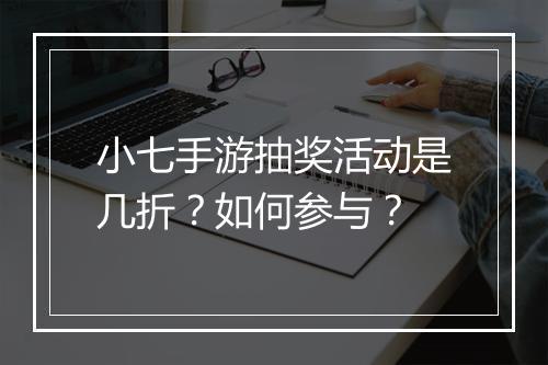 小七手游抽奖活动是几折?如何参与?