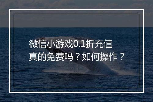 微信小游戏0.1折充值真的免费吗？如何操作？