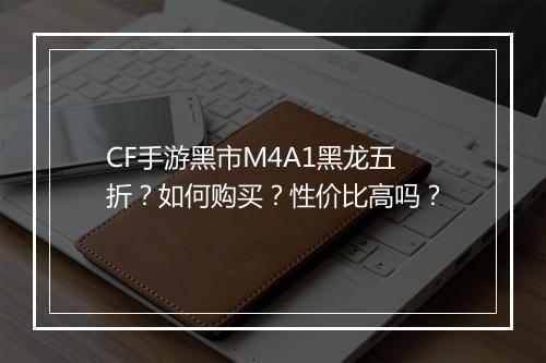 CF手游黑市M4A1黑龙五折?如何购买?性价比高吗?