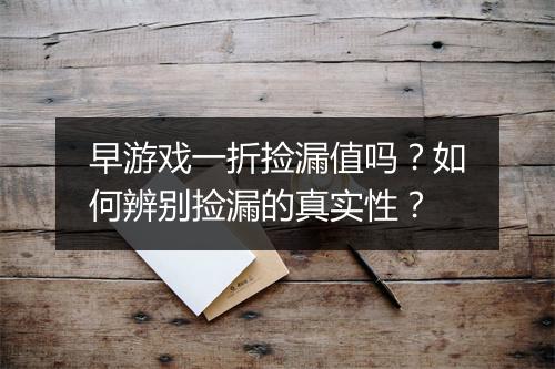 早游戏一折捡漏值吗？如何辨别捡漏的真实性？