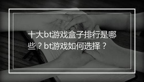 十大bt游戏盒子排行是哪些？bt游戏如何选择？