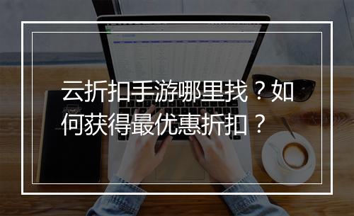 云折扣手游哪里找？如何获得最优惠折扣？