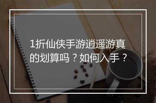 1折仙侠手游逍遥游真的划算吗?如何入手?