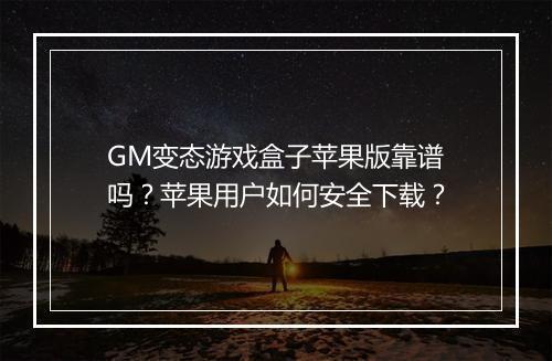 GM变态游戏盒子苹果版靠谱吗？苹果用户如何安全下载？