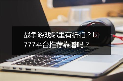 战争游戏哪里有折扣？bt777平台推荐靠谱吗？