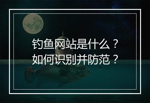 钓鱼网站是什么？如何识别并防范？
