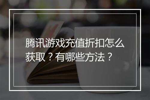 腾讯游戏充值折扣怎么获取？有哪些方法？
