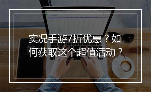 实况手游7折优惠?如何获取这个超值活动?