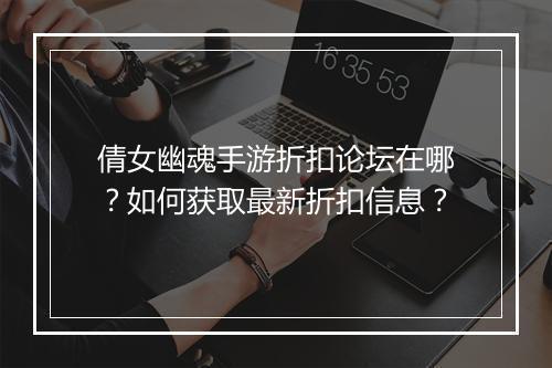 倩女幽魂手游折扣论坛在哪?如何获取最新折扣信息?