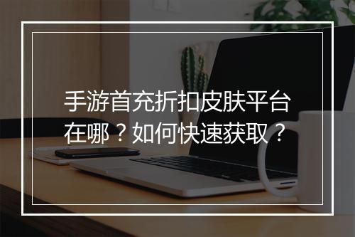 手游首充折扣皮肤平台在哪？如何快速获取？