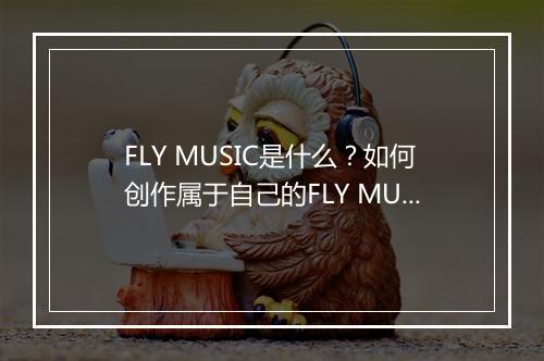 FLY MUSIC是什么？如何创作属于自己的FLY MUSIC？