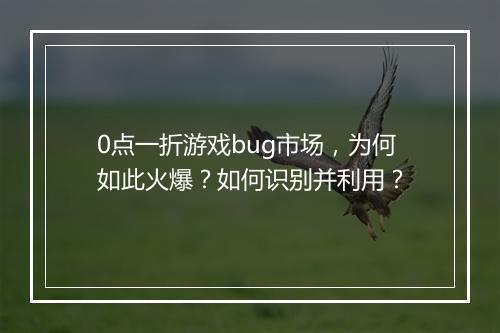 0点一折游戏bug市场，为何如此火爆？如何识别并利用？