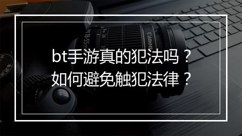 bt手游真的犯法吗?如何避免触犯法律?