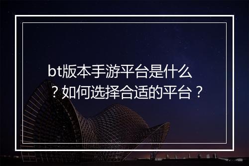 bt版本手游平台是什么?如何选择合适的平台?