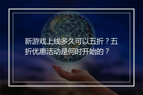 新游戏上线多久可以五折？五折优惠活动是何时开始的？