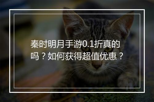 秦时明月手游0.1折真的吗？如何获得超值优惠？