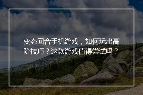 变态回合手机游戏,如何玩出高阶技巧?这款游戏值得尝试吗?